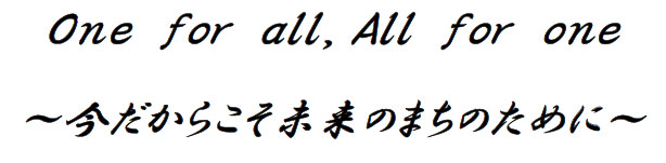 One for all,All for one
今だからこそ未来のまちのために